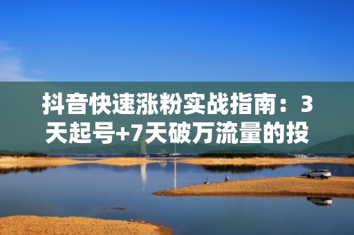 抖音快速涨粉实战指南：3天起号+7天破万流量的投流打法