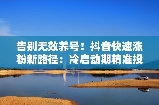 告别无效养号！抖音快速涨粉新路径：冷启动期精准投流+爆款内容放大器