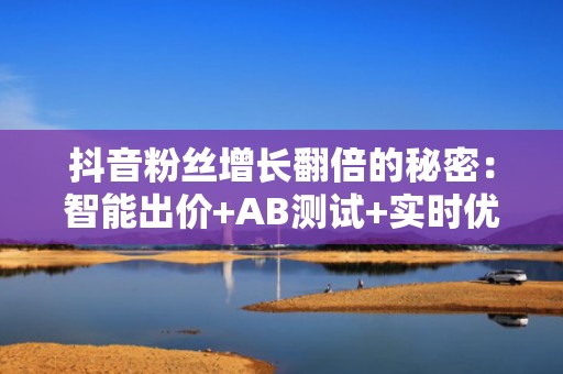 抖音粉丝增长翻倍的秘密：智能出价+AB测试+实时优化的投流闭环