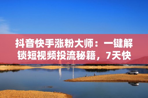 抖音快手涨粉大师：一键解锁短视频投流秘籍，7天快速突破10万精准粉丝