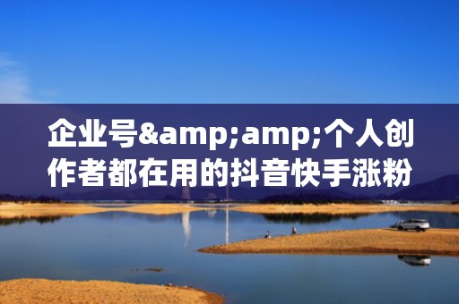 企业号&amp;个人创作者都在用的抖音快手涨粉工具：支持批量养号、数据追踪与ROI优化