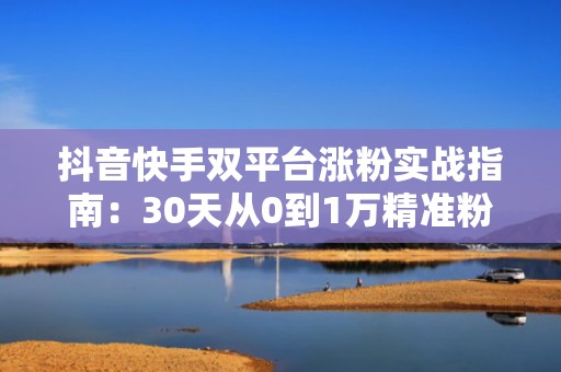 抖音快手双平台涨粉实战指南：30天从0到1万精准粉丝的投流打法