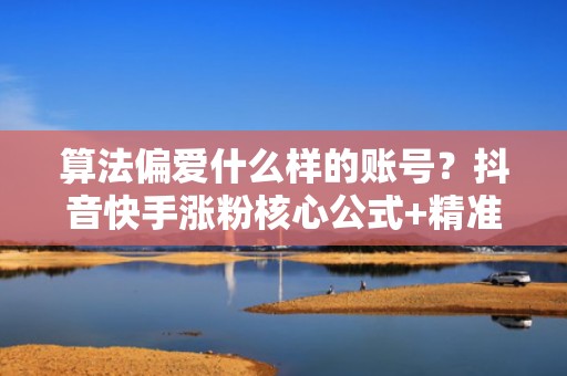 算法偏爱什么样的账号？抖音快手涨粉核心公式+精准投流组合拳全解析