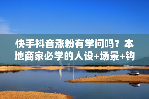 快手抖音涨粉有学问吗?本地商家必学的人设+场景+钩子涨粉公式