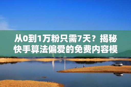 从0到1万粉只需7天？揭秘快手算法偏爱的免费内容模型与投流协同打法
