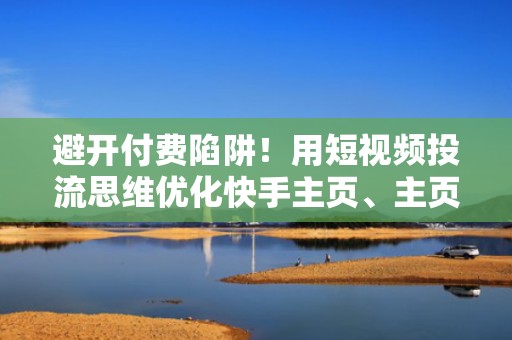 避开付费陷阱！用短视频投流思维优化快手主页、主页、评论区实现免费裂变涨粉