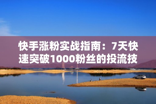 快手涨粉实战指南：7天快速突破1000粉丝的投流技巧与热门算法破解