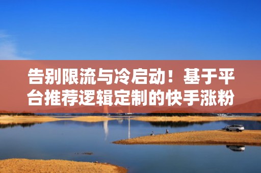 告别限流与冷启动！基于平台推荐逻辑定制的快手涨粉SOP，助力内容稳定上热门