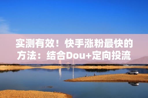 实测有效！快手涨粉最快的方法：结合Dou+定向投流+黄金3秒钩子公式