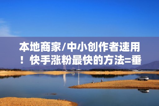 本地商家/中小创作者速用！快手涨粉最快的方法=垂直选题+精准投流+评论区运营三合一