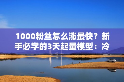 1000粉丝怎么涨最快？新手必学的3天起量模型：冷启动期流量扶持+DOU+智能放量策略