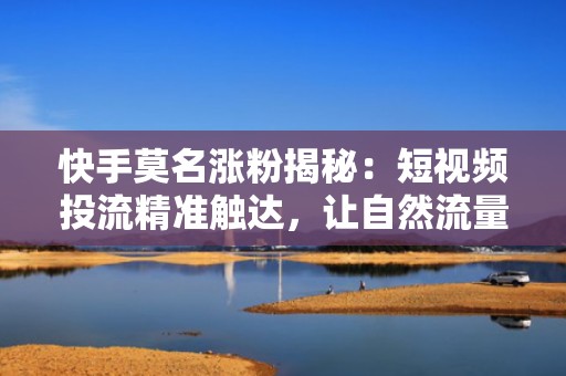 快手莫名涨粉揭秘：短视频投流精准触达，让自然流量与付费流量双爆发