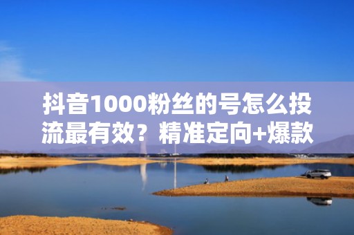 抖音1000粉丝的号怎么投流最有效？精准定向+爆款素材组合提升ROI