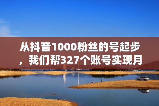从抖音1000粉丝的号起步，我们帮327个账号实现月增粉5万+（附投流SOP）
