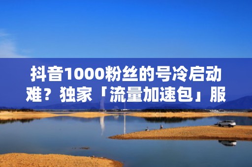 抖音1000粉丝的号冷启动难？独家「流量加速包」服务，7天激活推荐池