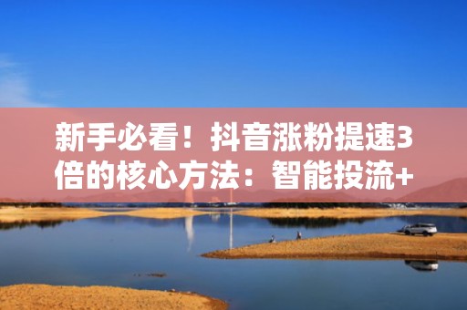 新手必看！抖音涨粉提速3倍的核心方法：智能投流+高转化选题库双驱动