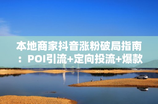 本地商家抖音涨粉破局指南：POI引流+定向投流+爆款模板，单月增粉5000+