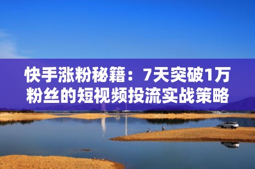 快手涨粉秘籍：7天突破1万粉丝的短视频投流实战策略