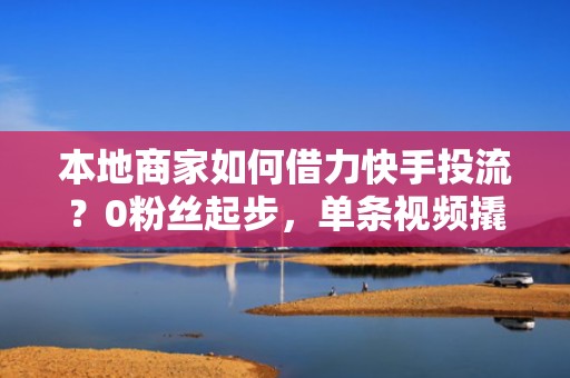 本地商家如何借力快手投流？0粉丝起步，单条视频撬动5000+精准同城流量涨粉