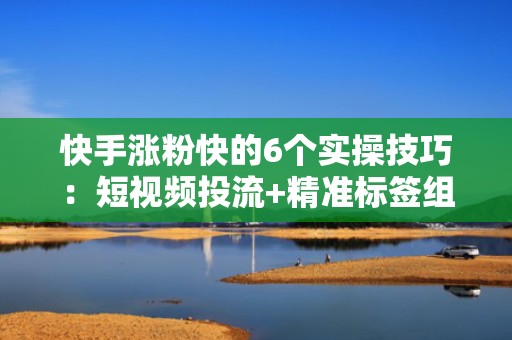 快手涨粉快的6个实操技巧：短视频投流+精准标签组合打法