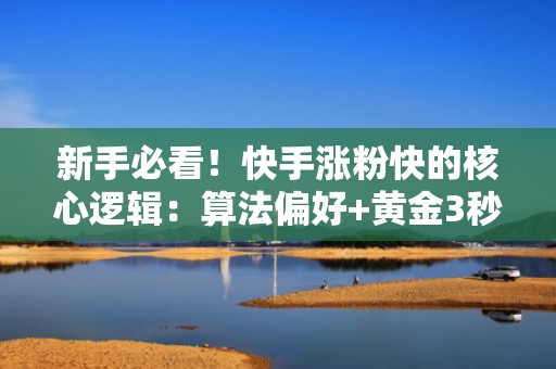 新手必看！快手涨粉快的核心逻辑：算法偏好+黄金3秒投流优化