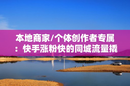 本地商家/个体创作者专属：快手涨粉快的同城流量撬动+低成本投流组合方案