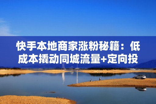 快手本地商家涨粉秘籍：低成本撬动同城流量+定向投流转化闭环