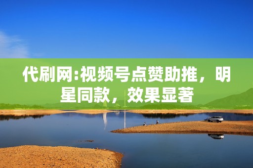 代刷网:视频号点赞助推，明星同款，效果显著