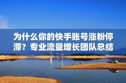 为什么你的快手账号涨粉停滞？专业流量增长团队总结的5大投流优化策略