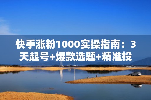 快手涨粉1000实操指南：3天起号+爆款选题+精准投流组合打法