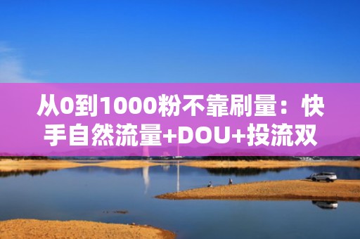 从0到1000粉不靠刷量：快手自然流量+DOU+投流双引擎增长模型