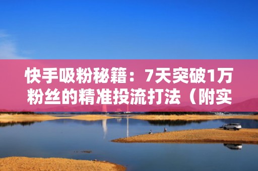 快手吸粉秘籍:7天突破1万粉丝的精准投流打法(附实操模板) 快手吸粉秘籍:7天突破1万粉丝的精准投流打法(附实操模板)