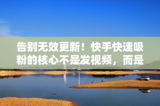 告别无效更新！快手快速吸粉的核心不是发视频，而是这套闭环式流量运营模型