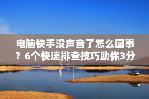 电脑快手没声音了怎么回事？6个快速排查技巧助你3分钟恢复短视频播放
