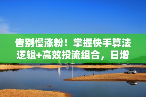 告别慢涨粉！掌握快手算法逻辑+高效投流组合，日增活跃粉丝500+