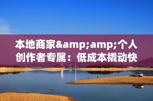 本地商家&个人创作者专属:低成本撬动快手公域流量,快速积累1万精准活跃粉丝的实战路径