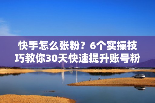 快手怎么张粉?6个实操技巧教你30天快速提升账号粉丝量与互动率