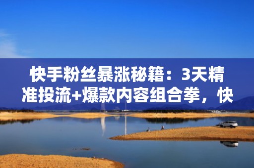 快手粉丝暴涨秘籍：3天精准投流+爆款内容组合拳，快速突破涨粉瓶颈