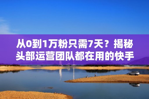 从0到1万粉只需7天？揭秘头部运营团队都在用的快手短视频冷启动+持续投流SOP流程