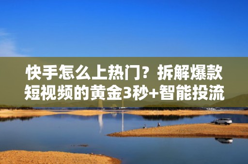 快手怎么上热门？拆解爆款短视频的黄金3秒+智能投流节奏，起号效率提升200%