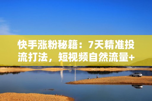 快手涨粉秘籍：7天精准投流打法，短视频自然流量+付费撬动双爆发