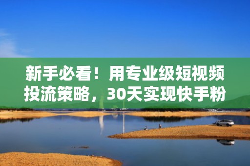 新手必看！用专业级短视频投流策略，30天实现快手粉丝从0到10万增长