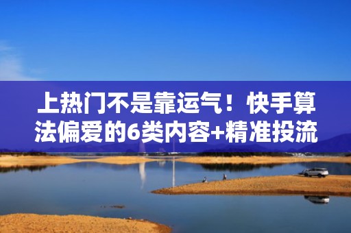上热门不是靠运气！快手算法偏爱的6类内容+精准投流组合策略