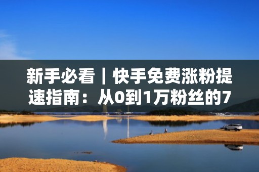 新手必看|快手免费涨粉提速指南:从0到1万粉丝的7天流量增长闭环(含投流参数设置)