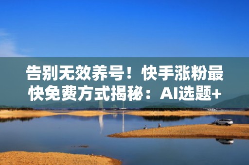 告别无效养号！快手涨粉最快免费方式揭秘：AI选题+热点借势+轻量级DOU+投流协同增效