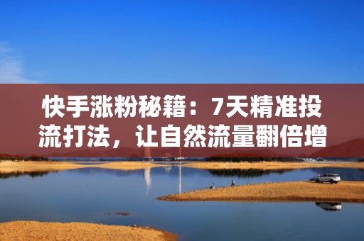 快手涨粉秘籍:7天精准投流打法,让自然流量翻倍增长