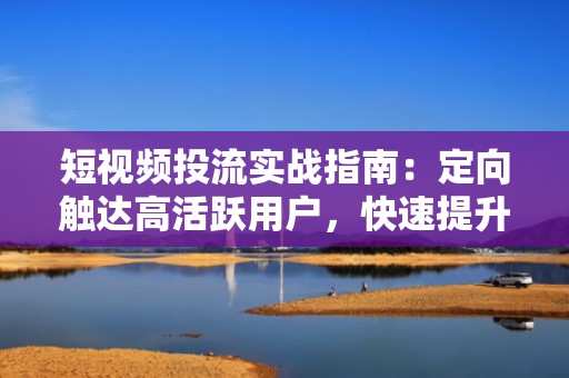 短视频投流实战指南：定向触达高活跃用户，快速提升快手粉丝量级
