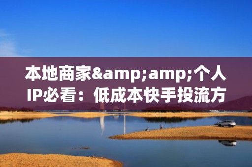 本地商家&amp;个人IP必看：低成本快手投流方案，30天稳定新增5000+真实粉丝