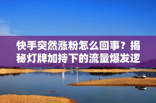 快手突然涨粉怎么回事？揭秘灯牌加持下的流量爆发逻辑与投流增粉技巧