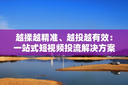 越揉越精准、越投越有效:一站式短视频投流解决方案正在驱动快手账号指数级增长
